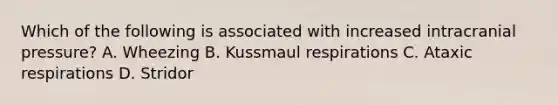 Which of the following is associated with increased intracranial pressure? A. Wheezing B. Kussmaul respirations C. Ataxic respirations D. Stridor