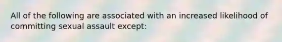 All of the following are associated with an increased likelihood of committing sexual assault except: