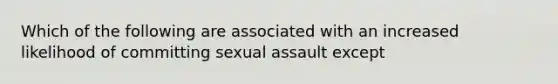 Which of the following are associated with an increased likelihood of committing sexual assault except