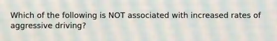 Which of the following is NOT associated with increased rates of aggressive driving?