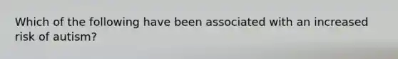 Which of the following have been associated with an increased risk of autism?