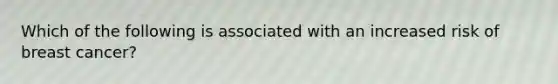 Which of the following is associated with an increased risk of breast cancer?