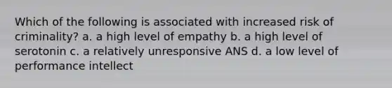 Which of the following is associated with increased risk of criminality? a. a high level of empathy b. a high level of serotonin c. a relatively unresponsive ANS d. a low level of performance intellect