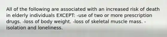 All of the following are associated with an increased risk of death in elderly individuals EXCEPT: -use of two or more prescription drugs. -loss of body weight. -loss of skeletal muscle mass. -isolation and loneliness.