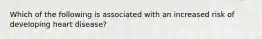 Which of the following is associated with an increased risk of developing heart disease?