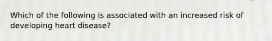 Which of the following is associated with an increased risk of developing heart disease?