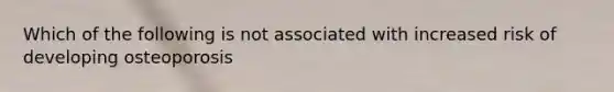 Which of the following is not associated with increased risk of developing osteoporosis