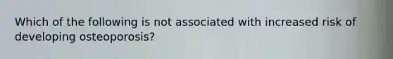 Which of the following is not associated with increased risk of developing osteoporosis?