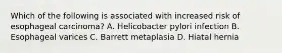 Which of the following is associated with increased risk of esophageal carcinoma? A. Helicobacter pylori infection B. Esophageal varices C. Barrett metaplasia D. Hiatal hernia