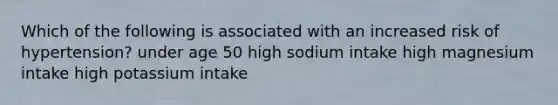 Which of the following is associated with an increased risk of hypertension? under age 50 high sodium intake high magnesium intake high potassium intake