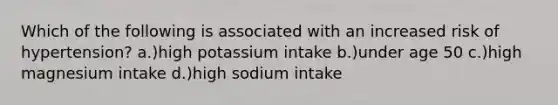 Which of the following is associated with an increased risk of hypertension? a.)high potassium intake b.)under age 50 c.)high magnesium intake d.)high sodium intake