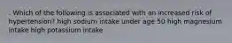 . Which of the following is associated with an increased risk of hypertension? high sodium intake under age 50 high magnesium intake high potassium intake