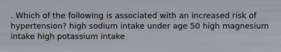 . Which of the following is associated with an increased risk of hypertension? high sodium intake under age 50 high magnesium intake high potassium intake