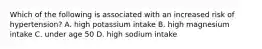 Which of the following is associated with an increased risk of hypertension? A. high potassium intake B. high magnesium intake C. under age 50 D. high sodium intake