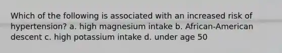 Which of the following is associated with an increased risk of hypertension? a. high magnesium intake b. African-American descent c. high potassium intake d. under age 50