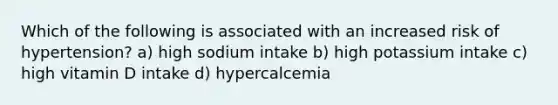 Which of the following is associated with an increased risk of hypertension? a) high sodium intake b) high potassium intake c) high vitamin D intake d) hypercalcemia