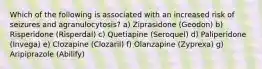 Which of the following is associated with an increased risk of seizures and agranulocytosis? a) Ziprasidone (Geodon) b) Risperidone (Risperdal) c) Quetiapine (Seroquel) d) Paliperidone (Invega) e) Clozapine (Clozaril) f) Olanzapine (Zyprexa) g) Aripiprazole (Abilify)