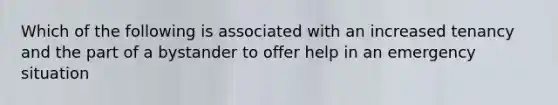 Which of the following is associated with an increased tenancy and the part of a bystander to offer help in an emergency situation