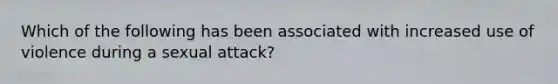 Which of the following has been associated with increased use of violence during a sexual attack?