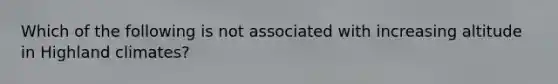 Which of the following is not associated with increasing altitude in Highland climates?