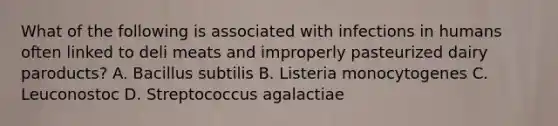 What of the following is associated with infections in humans often linked to deli meats and improperly pasteurized dairy paroducts? A. Bacillus subtilis B. Listeria monocytogenes C. Leuconostoc D. Streptococcus agalactiae