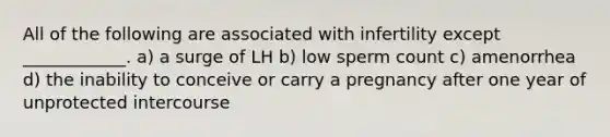 All of the following are associated with infertility except ____________. a) a surge of LH b) low sperm count c) amenorrhea d) the inability to conceive or carry a pregnancy after one year of unprotected intercourse