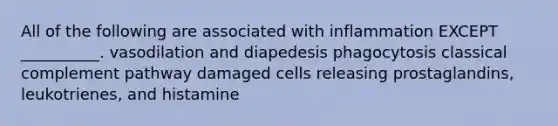 All of the following are associated with inflammation EXCEPT __________. vasodilation and diapedesis phagocytosis classical complement pathway damaged cells releasing prostaglandins, leukotrienes, and histamine