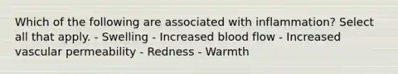 Which of the following are associated with inflammation? Select all that apply. - Swelling - Increased blood flow - Increased vascular permeability - Redness - Warmth