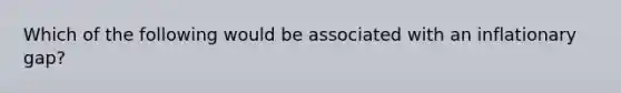 Which of the following would be associated with an inflationary gap?