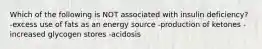 Which of the following is NOT associated with insulin deficiency? -excess use of fats as an energy source -production of ketones -increased glycogen stores -acidosis