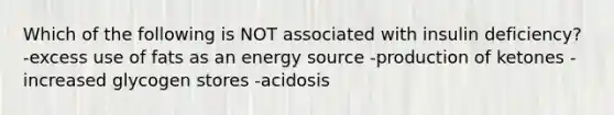 Which of the following is NOT associated with insulin deficiency? -excess use of fats as an energy source -production of ketones -increased glycogen stores -acidosis