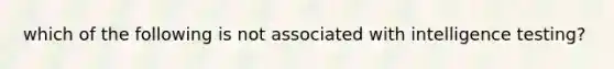 which of the following is not associated with intelligence testing?