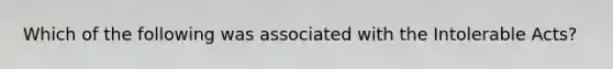 Which of the following was associated with the Intolerable Acts?