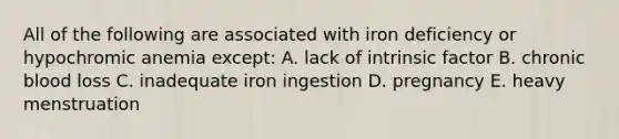 All of the following are associated with iron deficiency or hypochromic anemia except: A. lack of intrinsic factor B. chronic blood loss C. inadequate iron ingestion D. pregnancy E. heavy menstruation