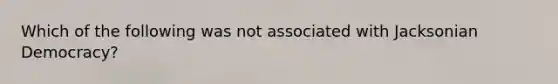 Which of the following was not associated with Jacksonian Democracy?