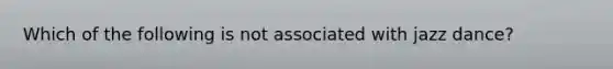 Which of the following is not associated with jazz dance?