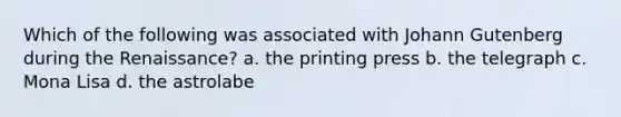 Which of the following was associated with Johann Gutenberg during the Renaissance? a. the printing press b. the telegraph c. Mona Lisa d. the astrolabe