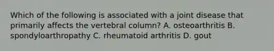 Which of the following is associated with a joint disease that primarily affects the vertebral column? A. osteoarthritis B. spondyloarthropathy C. rheumatoid arthritis D. gout