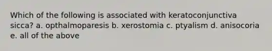 Which of the following is associated with keratoconjunctiva sicca? a. opthalmoparesis b. xerostomia c. ptyalism d. anisocoria e. all of the above