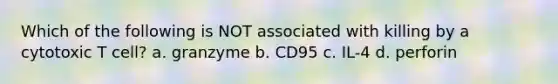 Which of the following is NOT associated with killing by a cytotoxic T cell? a. granzyme b. CD95 c. IL-4 d. perforin