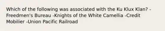 Which of the following was associated with the Ku Klux Klan? -Freedmen's Bureau -Knights of the White Camellia -Credit Mobilier -Union Pacific Railroad