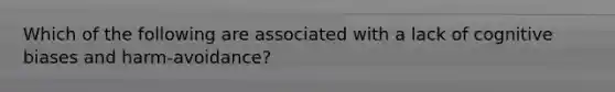 Which of the following are associated with a lack of cognitive biases and harm-avoidance?