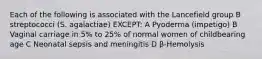 Each of the following is associated with the Lancefield group B streptococci (S. agalactiae) EXCEPT: A Pyoderma (impetigo) B Vaginal carriage in 5% to 25% of normal women of childbearing age C Neonatal sepsis and meningitis D β-Hemolysis