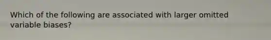 Which of the following are associated with larger omitted variable biases?