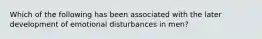 Which of the following has been associated with the later development of emotional disturbances in men?