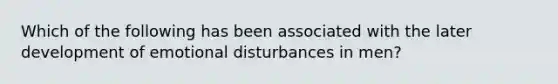 Which of the following has been associated with the later development of emotional disturbances in men?