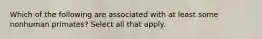 Which of the following are associated with at least some nonhuman primates? Select all that apply.