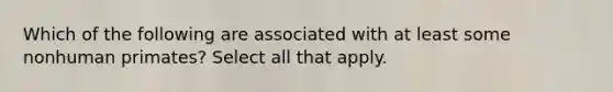 Which of the following are associated with at least some nonhuman primates? Select all that apply.