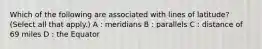 Which of the following are associated with lines of latitude? (Select all that apply.) A : meridians B : parallels C : distance of 69 miles D : the Equator