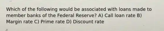 Which of the following would be associated with loans made to member banks of the Federal Reserve? A) Call loan rate B) Margin rate C) Prime rate D) Discount rate